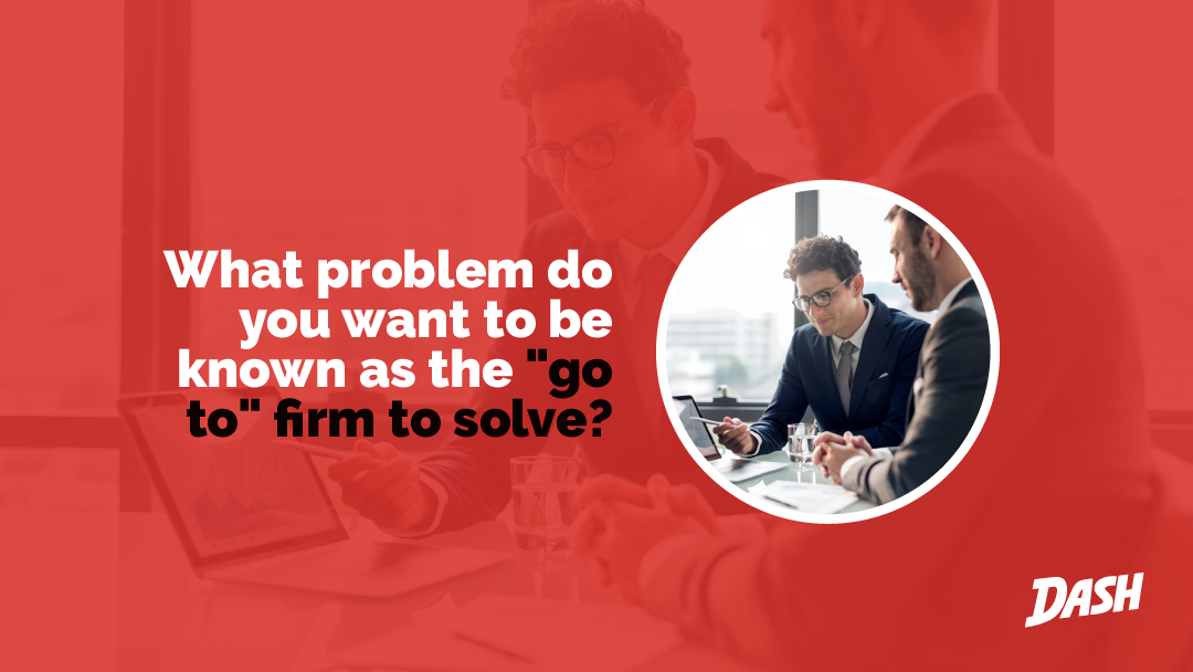 What problem do you want to be known as the go to firm to solve?